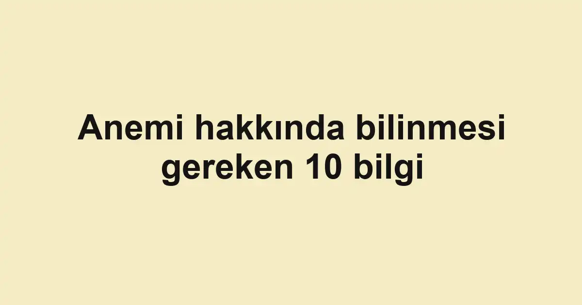Anemi hakkında bilinmesi gereken 10 bilgi